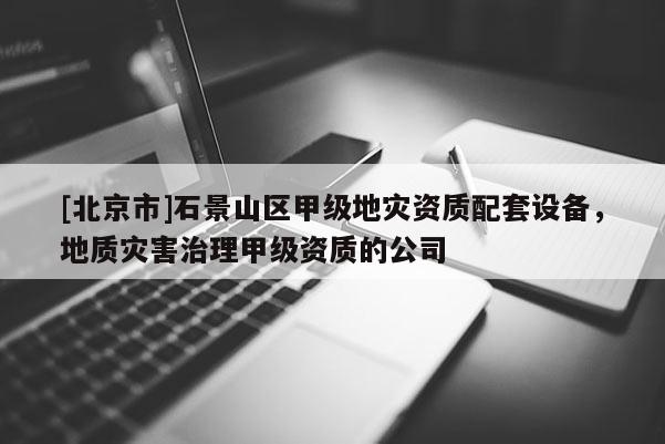 [北京市]石景山區(qū)甲級地災(zāi)資質(zhì)配套設(shè)備，地質(zhì)災(zāi)害治理甲級資質(zhì)的公司