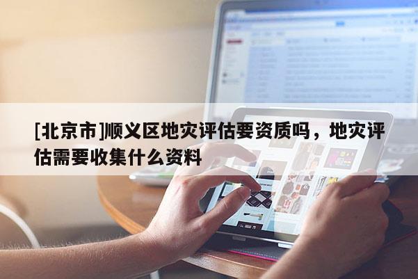 [北京市]順義區地災評估要資質嗎，地災評估需要收集什么資料