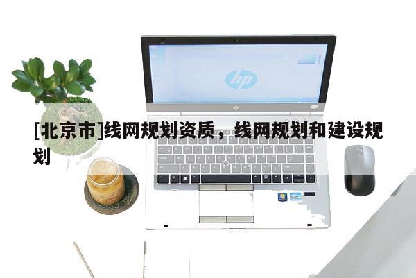 [北京市]線網規劃資質，線網規劃和建設規劃