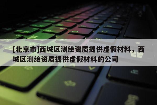 [北京市]西城區測繪資質提供虛假材料，西城區測繪資質提供虛假材料的公司