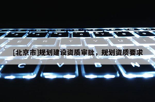 [北京市]規(guī)劃建設(shè)資質(zhì)審批，規(guī)劃資質(zhì)要求