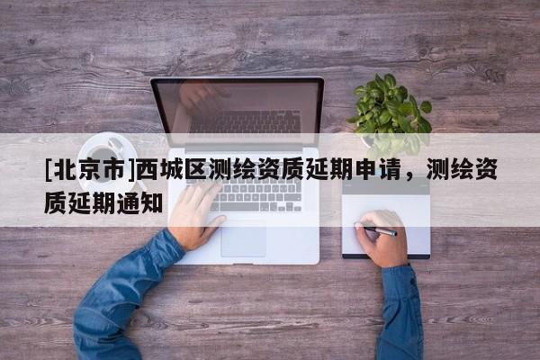 [北京市]西城區(qū)測(cè)繪資質(zhì)延期申請(qǐng)，測(cè)繪資質(zhì)延期通知
