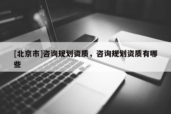 [北京市]咨詢規劃資質，咨詢規劃資質有哪些
