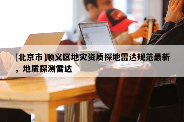 [北京市]順義區地災資質探地雷達規范最新，地質探測雷達