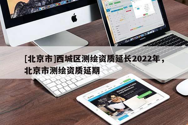 [北京市]西城區測繪資質延長2022年，北京市測繪資質延期