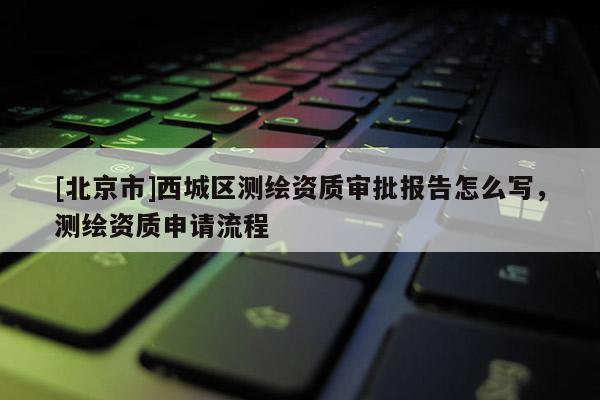 [北京市]西城區測繪資質審批報告怎么寫，測繪資質申請流程