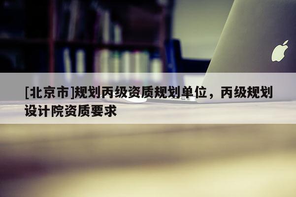 [北京市]規(guī)劃丙級資質(zhì)規(guī)劃單位，丙級規(guī)劃設(shè)計院資質(zhì)要求