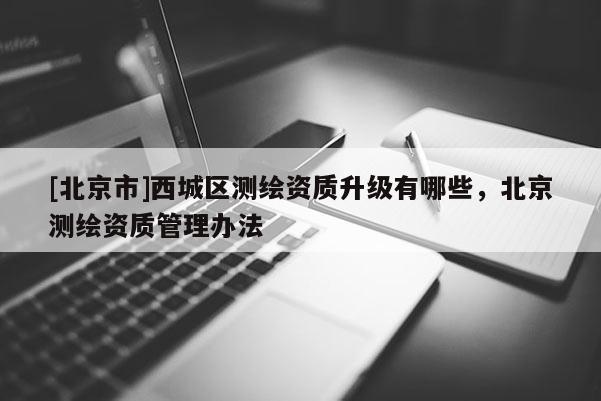 [北京市]西城區測繪資質升級有哪些，北京測繪資質管理辦法
