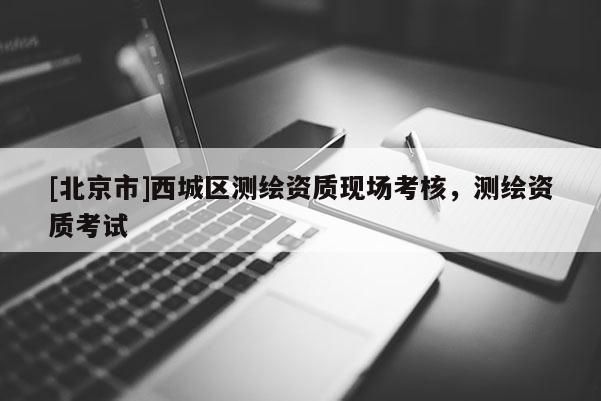 [北京市]西城區測繪資質現場考核，測繪資質考試