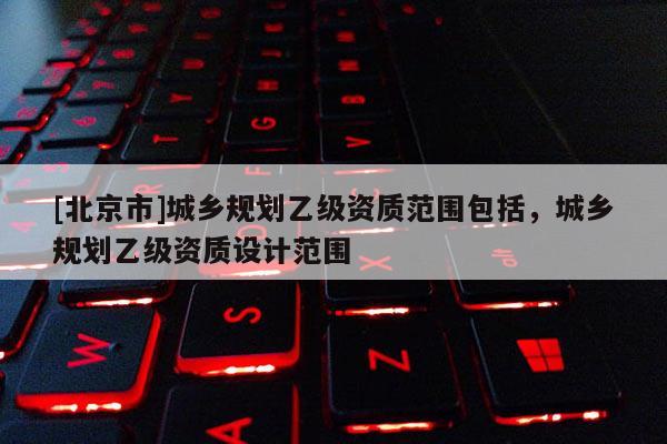 [北京市]城鄉規劃乙級資質范圍包括，城鄉規劃乙級資質設計范圍