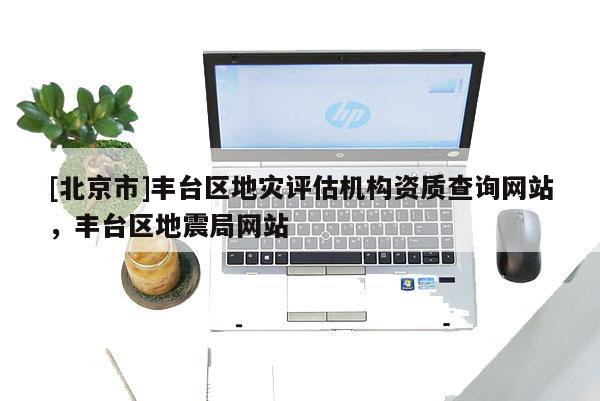 [北京市]豐臺區(qū)地災評估機構資質(zhì)查詢網(wǎng)站，豐臺區(qū)地震局網(wǎng)站
