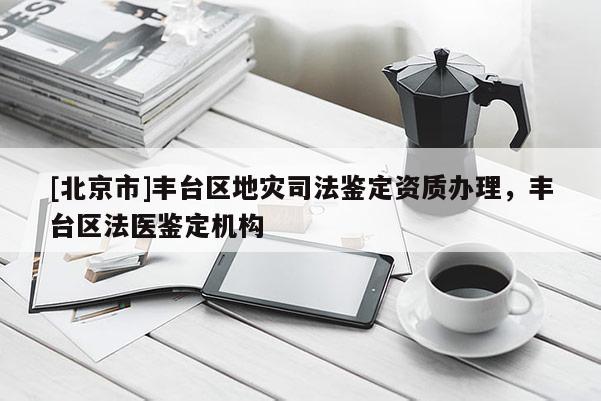 [北京市]豐臺區(qū)地災司法鑒定資質(zhì)辦理，豐臺區(qū)法醫(yī)鑒定機構