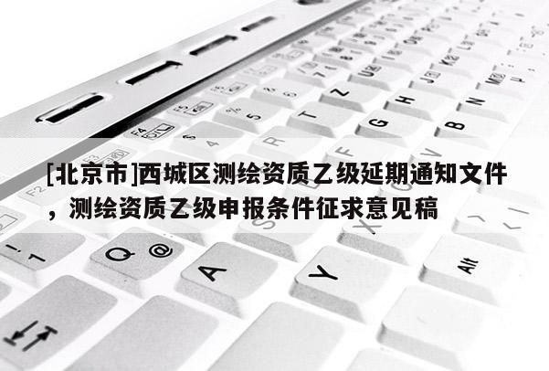[北京市]西城區測繪資質乙級延期通知文件，測繪資質乙級申報條件征求意見稿