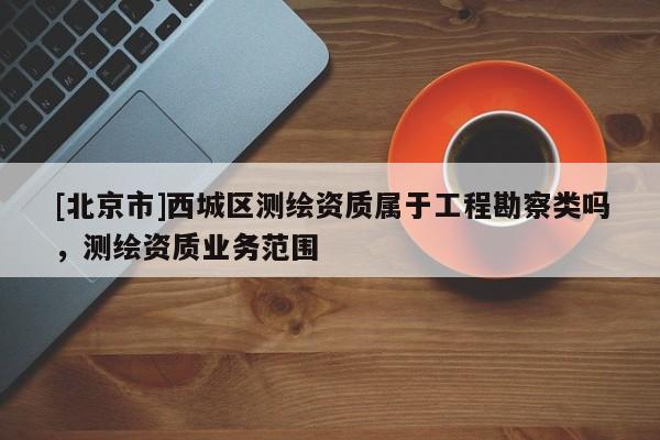 [北京市]西城區測繪資質屬于工程勘察類嗎，測繪資質業務范圍