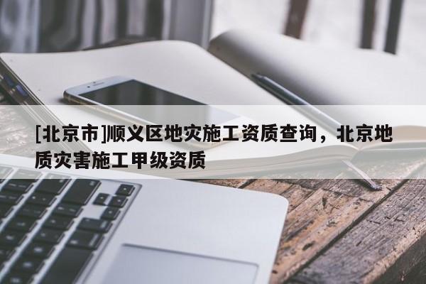 [北京市]順義區地災施工資質查詢，北京地質災害施工甲級資質