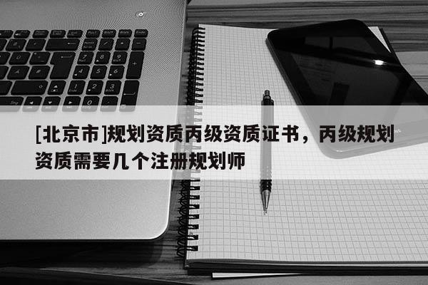[北京市]規劃資質丙級資質證書，丙級規劃資質需要幾個注冊規劃師