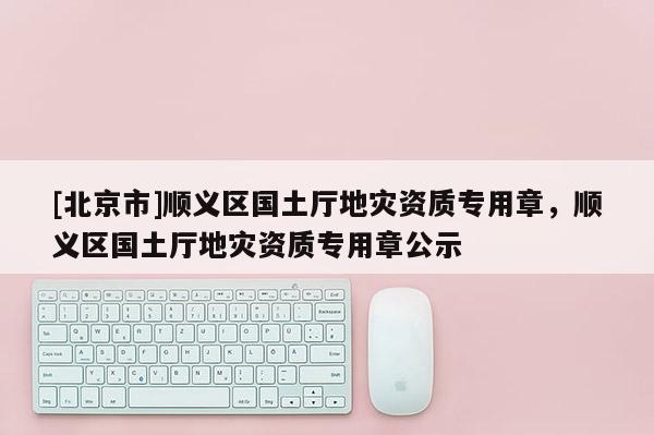 [北京市]順義區國土廳地災資質專用章，順義區國土廳地災資質專用章公示