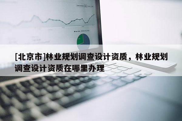 [北京市]林業規劃調查設計資質，林業規劃調查設計資質在哪里辦理