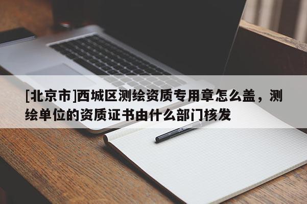 [北京市]西城區測繪資質專用章怎么蓋，測繪單位的資質證書由什么部門核發