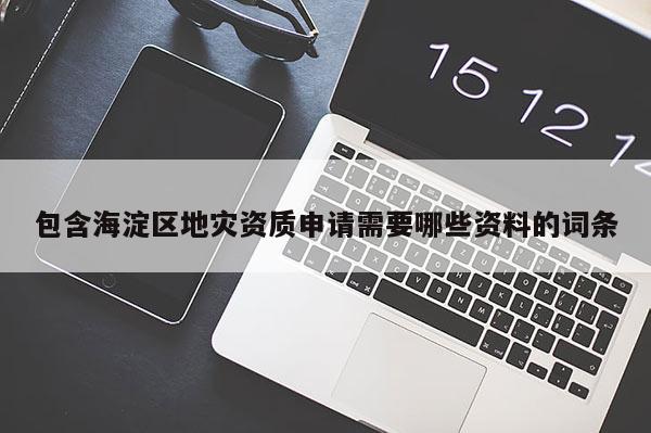 包含海淀區地災資質申請需要哪些資料的詞條