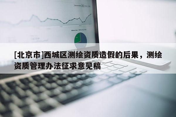 [北京市]西城區測繪資質造假的后果，測繪資質管理辦法征求意見稿