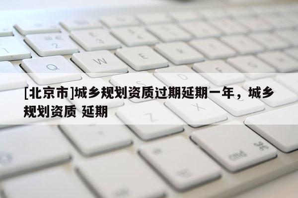 [北京市]城鄉規劃資質過期延期一年，城鄉規劃資質 延期