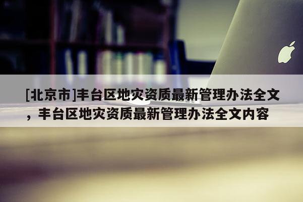 [北京市]豐臺區地災資質最新管理辦法全文，豐臺區地災資質最新管理辦法全文內容