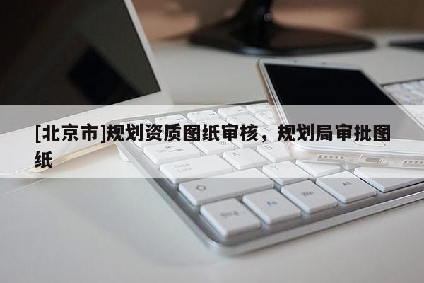 [北京市]規(guī)劃資質(zhì)圖紙審核，規(guī)劃局審批圖紙