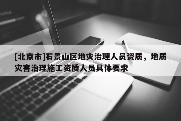 [北京市]石景山區地災治理人員資質，地質災害治理施工資質人員具體要求