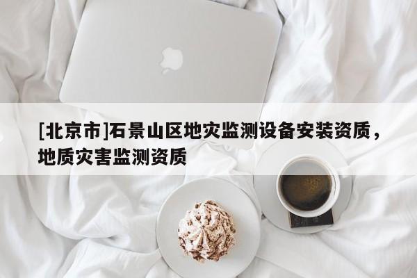 [北京市]石景山區地災監測設備安裝資質，地質災害監測資質