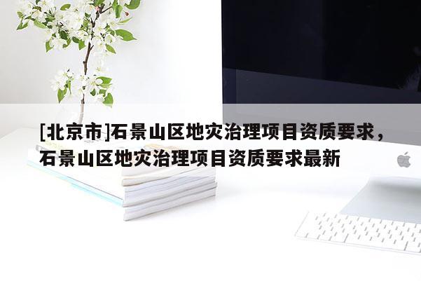 [北京市]石景山區地災治理項目資質要求，石景山區地災治理項目資質要求最新