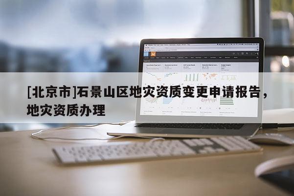 [北京市]石景山區地災資質變更申請報告，地災資質辦理
