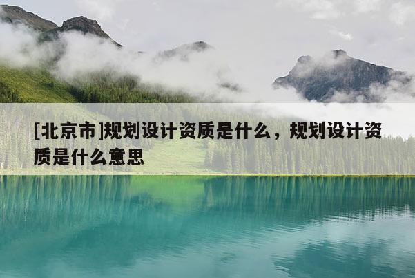[北京市]規劃設計資質是什么，規劃設計資質是什么意思