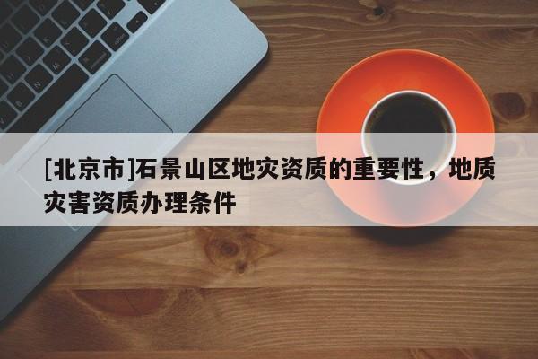 [北京市]石景山區地災資質的重要性，地質災害資質辦理條件