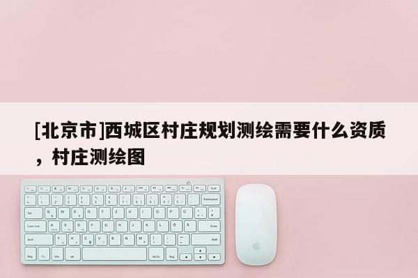 [北京市]西城區(qū)村莊規(guī)劃測繪需要什么資質(zhì)，村莊測繪圖