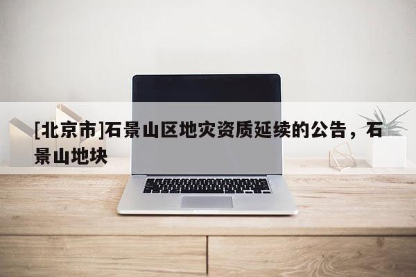 [北京市]石景山區地災資質延續的公告，石景山地塊