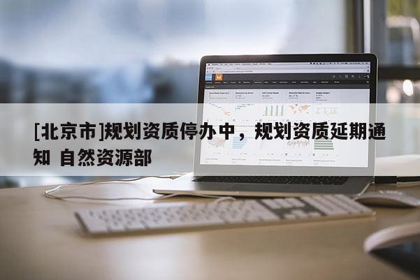 [北京市]規劃資質停辦中，規劃資質延期通知 自然資源部