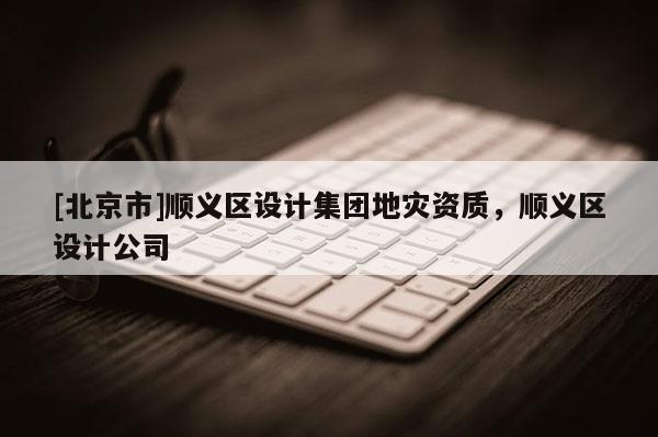[北京市]順義區設計集團地災資質，順義區設計公司
