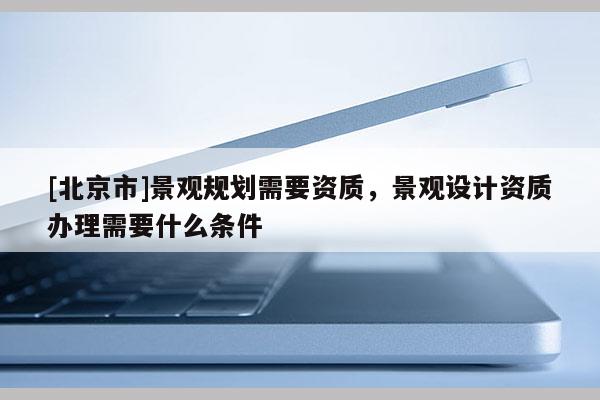 [北京市]景觀規劃需要資質，景觀設計資質辦理需要什么條件