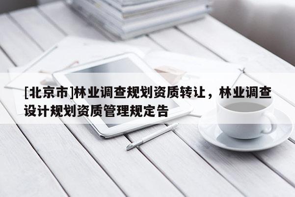 [北京市]林業(yè)調(diào)查規(guī)劃資質(zhì)轉(zhuǎn)讓，林業(yè)調(diào)查設(shè)計規(guī)劃資質(zhì)管理規(guī)定告