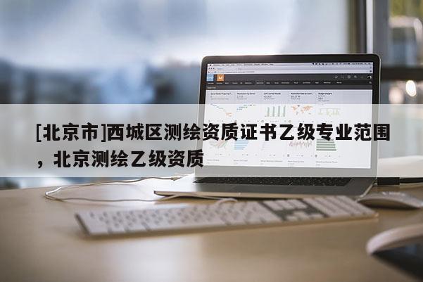 [北京市]西城區測繪資質證書乙級專業范圍，北京測繪乙級資質