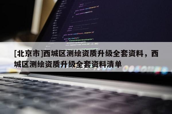 [北京市]西城區測繪資質升級全套資料，西城區測繪資質升級全套資料清單