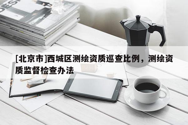 [北京市]西城區測繪資質巡查比例，測繪資質監督檢查辦法