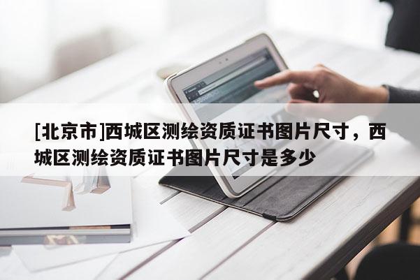 [北京市]西城區測繪資質證書圖片尺寸，西城區測繪資質證書圖片尺寸是多少