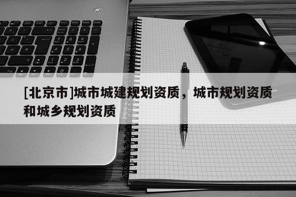 [北京市]城市城建規劃資質，城市規劃資質和城鄉規劃資質
