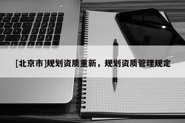 [北京市]規劃資質重新，規劃資質管理規定