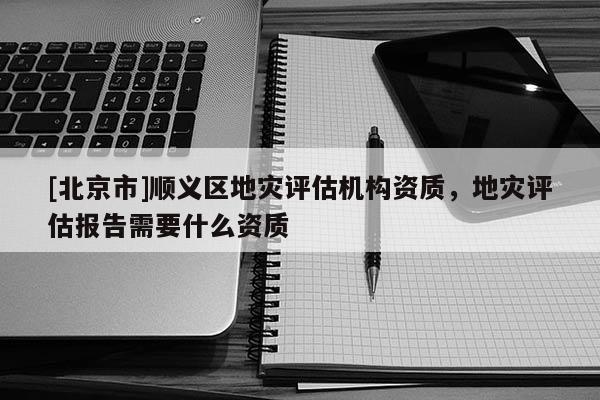[北京市]順義區(qū)地災評估機構資質，地災評估報告需要什么資質