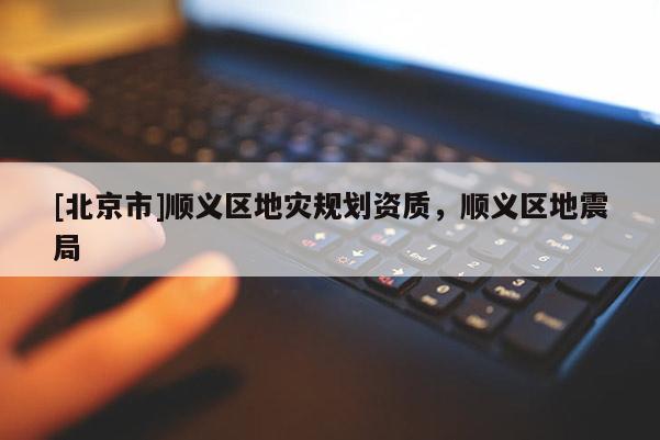 [北京市]順義區(qū)地災規(guī)劃資質，順義區(qū)地震局