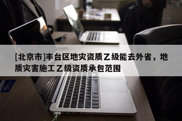 [北京市]豐臺區地災資質乙級能去外省，地質災害施工乙級資質承包范圍