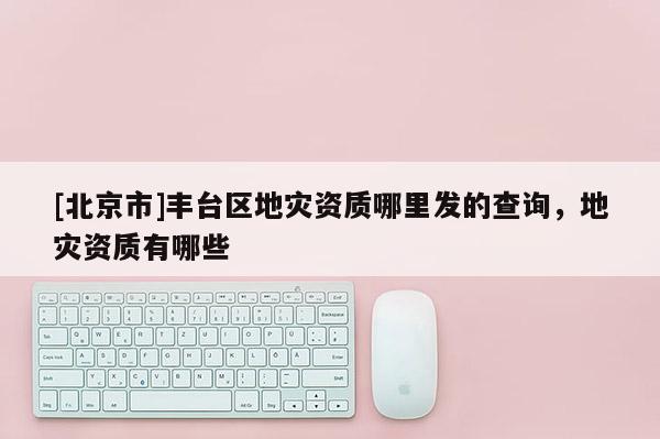 [北京市]豐臺區地災資質哪里發的查詢，地災資質有哪些
